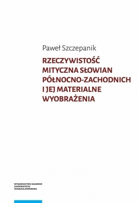 Rzeczywistość mityczna Słowian północno-zachodnich i jej materialne wyobrażenia - Paweł Szczepanik