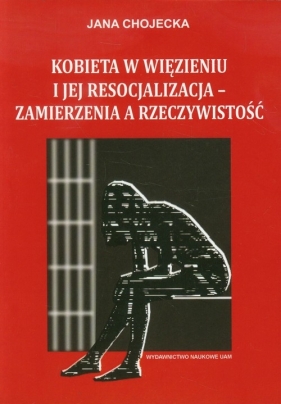 Kobieta w więzieniu i jej resocjalizacja - zamierzenia a rzeczywistość - Chojecka Jana<br />