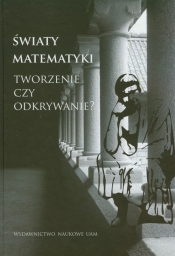 Światy matematyki Tworzenie czy odkrywanie?