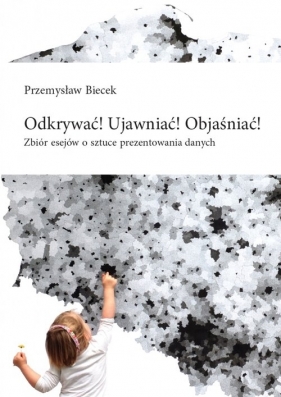 Odkrywać! Ujawniać! Objaśniać! Zbiór esejów o sztuce prezentowania danych - Biecek Przemysław