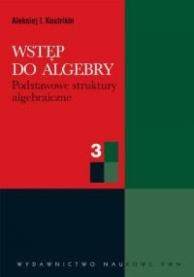 Wstęp do algebry cz. 3 Podstawowe struktury algebraiczne - Kostrikin Aleksiej I.