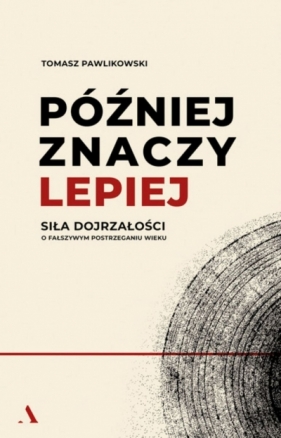 Później znaczy lepiej. Siła dojrzałości. O fałszywym postrzeganiu wieku - Tomasz Pawlikowski .