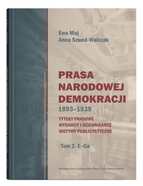 Prasa Narodowej Demokracji 1893-1939. Tytuły prasowe, wydawcy i dziennikarze, motywy publicystyczne. - Ewa Maj, Anna Szwed-Walczak