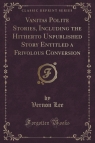 Vanitas Polite Stories, Including the Hitherto Unpublished Story Entitled a Lee Vernon