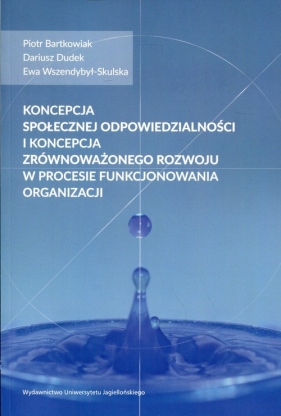 Koncepcja społecznej odpowiedzialności i koncepcja zrównoważonego rozwoju w procesie funkcjonowania organizacji - Piotr Bartkowiak, Dariusz Dudek, Ewa Wszendybył-Skulska