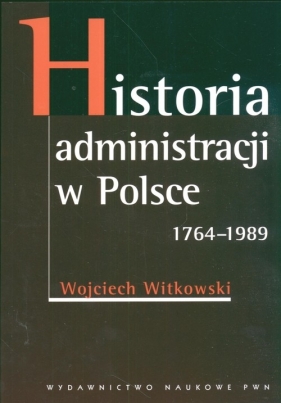 Historia administracji w Polsce 1764-1989 - Witkowski Wojciech