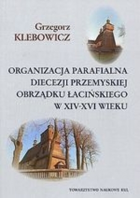 Organizacja parafialna diecezji przemyskiej obrządku łacińskiego w XIV-XVI wieku - Klebowicz Grzegorz