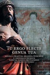 Tu ergo flecte genua tua. Sztuka a praktyka religijna świeckich w diecezjach pruskich państwa zakonu krzyżackiego do połowy XV wieku - Monika Jakubek-Raczkowska