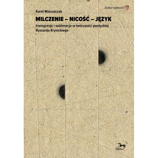 Milczenie - Nicość - Język. Transgresje i sublimacje w twórczości poetyckiej Ryszarda Krynickiego