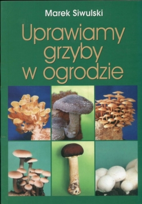 Uprawiamy grzyby w ogrodzie - Siwulski Marek