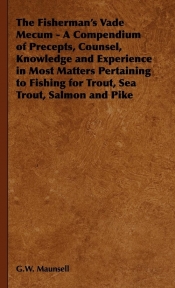 The Fisherman's Vade Mecum - A Compendium of Precepts, Counsel, Knowledge and Experience in Most Matters Pertaining to Fishing for Trout, Sea Trout, S