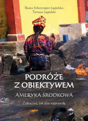 Podróże z obiektywem Ameryka Środkowa - Jagielski Tomasz, Szlezyngier-Jagielska Beata