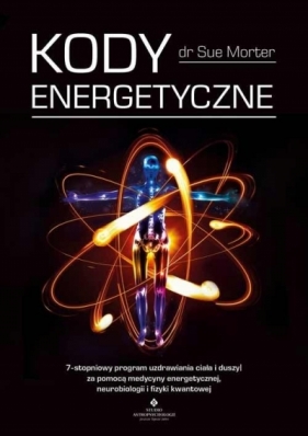 Kody energetyczne. 7-stopniowy program uzdrawiania ciała i duszy za pomocą medycyny energetycznej, neurobiologii i fizyki kwantowej - Sue Morter