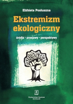 Ekstremizm ekologiczny Źródła, przejawy, perspektywy - Elżbieta Posłuszna