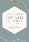 Buy Less, Keep Less, Do More: How to Simplify Your Home, Your Habits & Your Abigail Roe