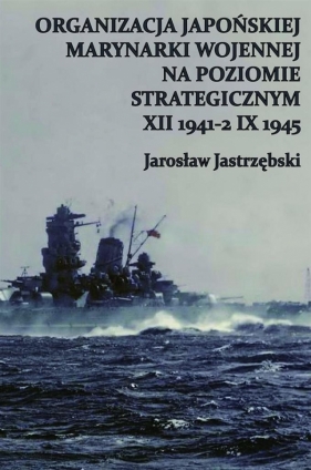 Organizacja Japońskiej Marynarki Wojennej na poziomie strategicznym XII 1941-2 IX 1945 - Jastrzębski Jarosław<br />