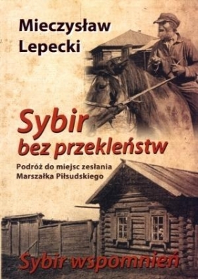 Sybir bez przekleństw / Sybir wspomnień. Podróż do miejsc zesłania Marszałka Piłsudskiego - Mieczysław Lepecki