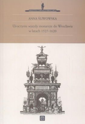 Uroczyste wjazdy monarsze do Wrocławia w latach 1527 - 1620 - Śliwowska Anna