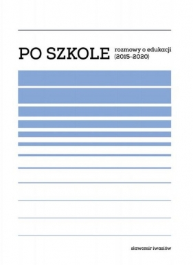 Po szkole . Rozmowy o edukacji (2015-2020) - Iwasiów Sławomir