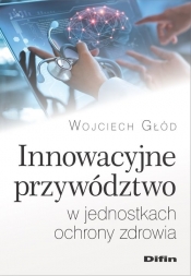 Innowacyjne przywództwo w jednostkach ochrony zdrowia - Głód Wojciech
