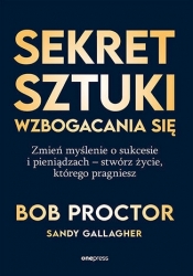 Sekret sztuki wzbogacania się. Zmień myślenie o sukcesie i pieniądzach - stwórz życie, którego pragn - Bob Proctor
