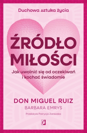 Źródło miłości. Jak uwolnić się od oczekiwań i kochać świadomie - Don Miguel Ruiz, Barbara Emrys
