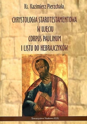 Chrystologia starotestamentowa w ujęciu Corpus Paulinum i Listu do Hebrajczyków - Pierzchała Ks. Kazimierz