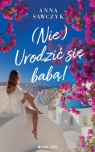 (Nie) Urodzić się babą! Anna Sawczyk