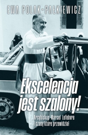 Ekscelencja jest szalony. Arcybiskup Marcel Lefebvre i czasy, które przewidział - Polak Pałkiewicz Ewa