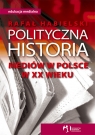 Polityczna historia mediów w Polsce w XX wieku  Habielski Rafał