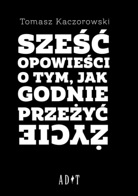 Sześć opowieści o tym, jak godnie przeżyć życie - Kaczorowski Tomasz