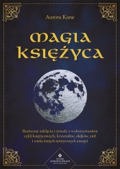 Magia Księżyca. Skuteczne zaklęcia i rytuały z wykorzystaniem cykli księżycowych, kryształów, olejków, ziół i wielu innych mistycznych energii - Kane Aurora
