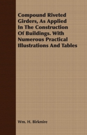 Compound Riveted Girders, As Applied In The Construction Of Buildings. With Numerous Practical Illustrations And Tables