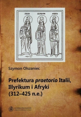 Prefektura praetorio Italii Illyrikum i Afryki 312-725 n.e. - Olszaniec Szymon<br />