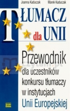 Tłumacz dla Unii. Przewodnik dla uczestników konkursu tłumaczy w instytucjach Unii Europejskiej - Kaduczak Joanna, Kaduczak Marek