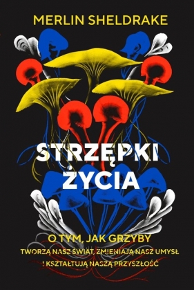 Strzępki życia. O tym, jak grzyby tworzą nasz świat, zmieniają nasz umysł i kształtują naszą przyszłość - Merlin Sheldrake