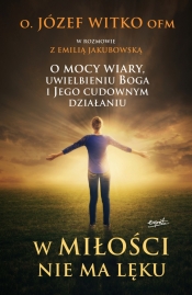 W miłości nie ma lęku. O mocy wiary, uwielbieniu Boga i Jego cudownym działaniu - Józef Witko