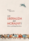 Czy liberalizm jest moralny? Szkice z polskiego liberalizmu Krystyna Rogaczewska