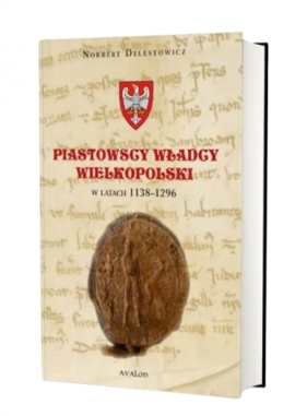 Piastowscy władcy Wielkopolski w latach 1138-1296 - Norbert Delestowicz