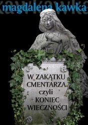 W zakątku cmentarza, czyli koniec wieczności - Magdalena Kawka