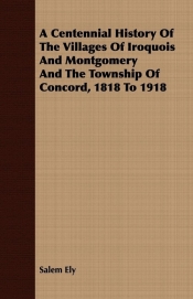 A Centennial History Of The Villages Of Iroquois And Montgomery And The Township Of Concord, 1818 To 1918