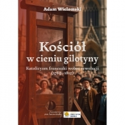 Kościół w cieniu gilotyny. Katolicyzm francuski wobec rewolucji (1789-1815) - Adam Wielomski