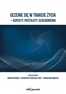 Uczenie się w trakcie życia - aspekty, postulaty, uzasadnienia - Katarzyna Potaczała-Perz, Stanisław Kowalski, Anna Przygoda