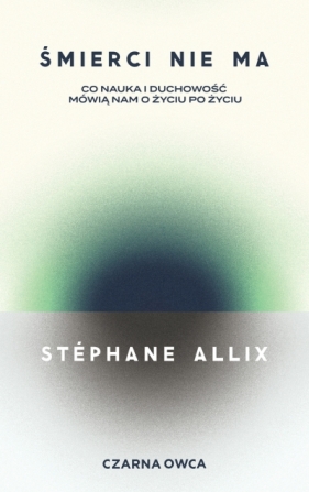 Śmierci nie ma. Co nauka i duchowość mówią nam o życiu po życiu - Stéphane Allix