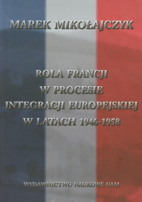 Rola Francji w procesie integracji europejskiej w latach 1946-1958 - Mikołajczyk Marek