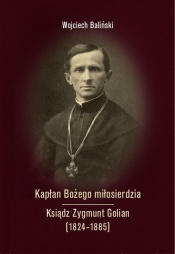 Kapłan Bożego miłosierdzia Ksiądz Zygmunt Golian (1824-1885) - Baliński Wojciech 