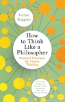 How to Think Like a Philosopher: Essential Principles for Clearer Thinking Julian Baggini