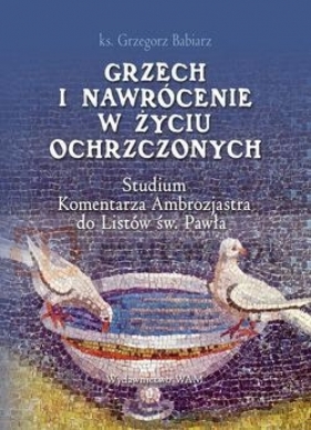Grzech i nawrócenie w życiu ochrzczonych Studium Komentarza Ambrozjastra do Listó - Babiarz Grzegorz ks.