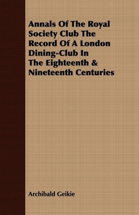 Annals Of The Royal Society Club The Record Of A London Dining-Club In The Eighteenth & Nineteenth Centuries - Geikie Archibald