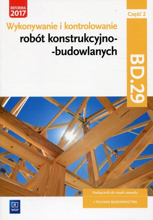 Wykonywanie i kontrolowanie robót konstrukcyjno–budowlanych. Kwalifikacja BUD.08 / BD.29. Część 2. Podręcznik do nauki zawodu technik budownictwa